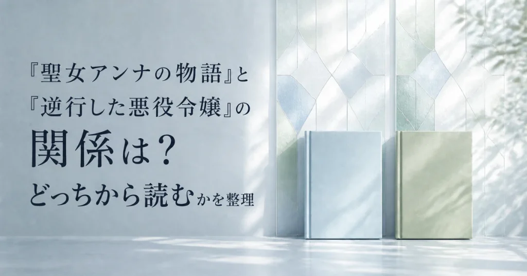 『聖女アンナの物語』と『逆行した悪役令嬢』の関係は？どっちから読むかを整理