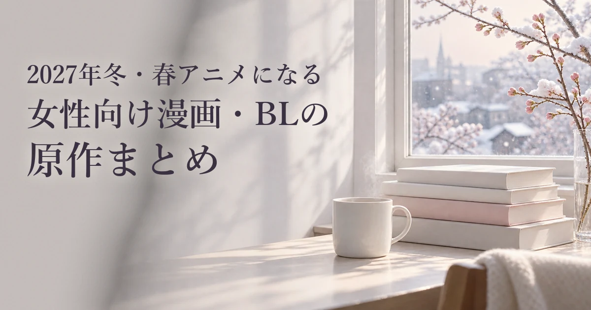 2027年冬・春アニメになる女性向け漫画・BLの原作まとめ